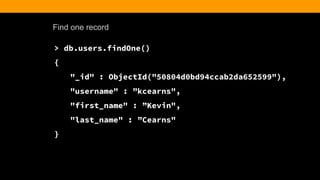 Find one record
> db.users.findOne()
{
"_id" : ObjectId("50804d0bd94ccab2da652599"),
"username" : ”kcearns",
"first_name" : ”Kevin",
"last_name" : ”Cearns"
}
 
