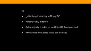 _id
● _id is the primary key in MongoDB
● Automatically indexed
● Automatically created as an ObjectID if not provided
● Any unique immutable value can be used
 