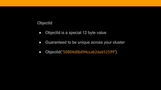 ObjectId
● ObjectId is a special 12 byte value
● Guaranteed to be unique across your cluster
● ObjectId(“50804d0bd94ccab2da652599”)
 