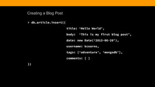 Creating a Blog Post
> db.article.insert({
title: ‘Hello World’,
body: ‘This is my first blog post’,
date: new Date(‘2013-06-20’),
username: kcearns,
tags: [‘adventure’, ‘mongodb’],
comments: [ ]
})
 