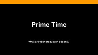 Prime Time
What are your production options?
 