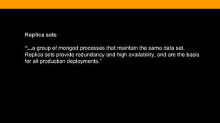 Replica sets
“...a group of mongod processes that maintain the same data set.
Replica sets provide redundancy and high availability, and are the basis
for all production deployments.”
 