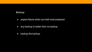 Backup
● expect failure when you feel most prepared
● any backup is better than no backup
● backup the backup
 