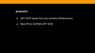 geography
● OFF SITE (away from your primary infrastructure)
● MULTIPLE COPIES OFF SITE
 