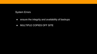 System Errors
● ensure the integrity and availability of backups
● MULTIPLE COPIES OFF SITE
 