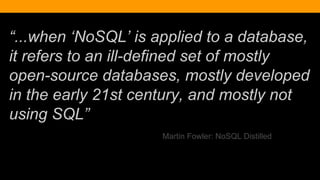“...when ‘NoSQL’ is applied to a database,
it refers to an ill-defined set of mostly
open-source databases, mostly developed
in the early 21st century, and mostly not
using SQL”
Martin Fowler: NoSQL Distilled
 