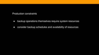 Production constraints
● backup operations themselves require system resources
● consider backup schedules and availability of resources
 