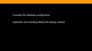Consider the database configuration:
replication and sharding affects the backup method
 