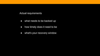 Actual requirements
● what needs to be backed up
● how timely does it need to be
● what's your recovery window
 