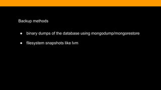 Backup methods
● binary dumps of the database using mongodump/mongorestore
● filesystem snapshots like lvm
 