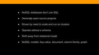 ● NoSQL databases don’t use SQL
● Generally open source projects
● Driven by need to scale and run on clusters
● Operate without a schema
● Shift away from relational model
● NoSQL models: key-value, document, column-family, graph
 