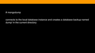 # mongodump
connects to the local database instance and creates a database backup named
dump/ in the current directory
 