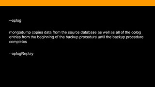 --oplog
mongodump copies data from the source database as well as all of the oplog
entries from the beginning of the backup procedure until the backup procedure
completes
--oplogReplay
 