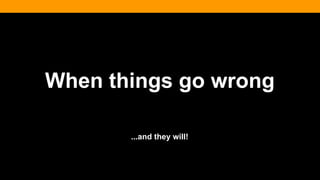 When things go wrong
...and they will!
 