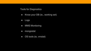 Tools for Diagnostics
● Know your DB (ie., working set)
● Logs
● MMS Monitoring
● mongostat
● OS tools (ie, vmstat)
 