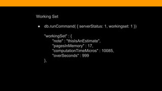 Working Set
● db.runCommand( { serverStatus: 1, workingset: 1 })
"workingSet" : {
"note" : "thisIsAnEstimate",
"pagesInMemory" : 17,
"computationTimeMicros" : 10085,
"overSeconds" : 999
},
 