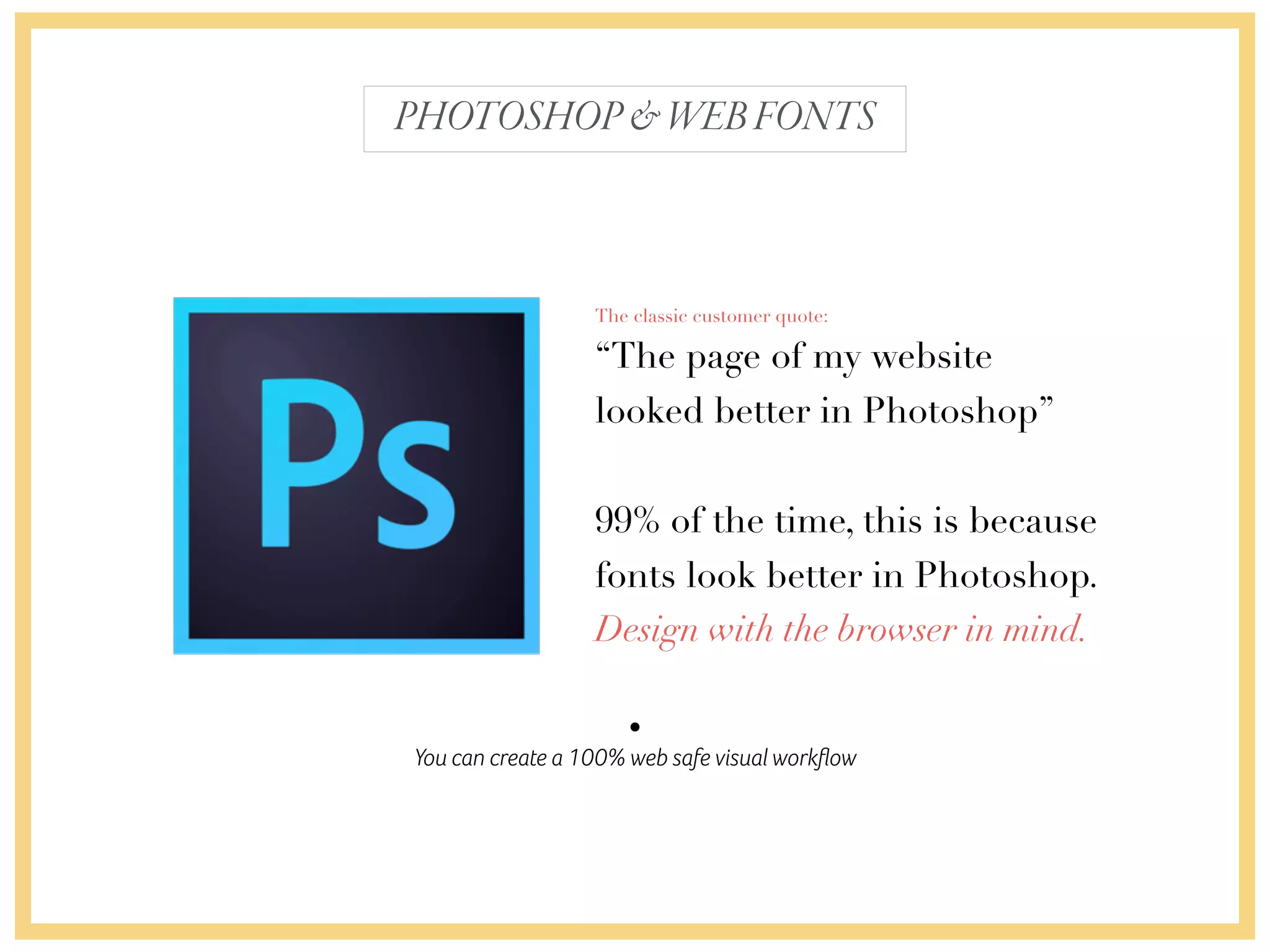 You can create a 100% web safe visual workﬂow
The classic customer quote:
“The page of my website
looked better in Photoshop”
99% of the time, this is because
fonts look better in Photoshop.
Design with the browser in mind.
PHOTOSHOP&WEBFONTS
 