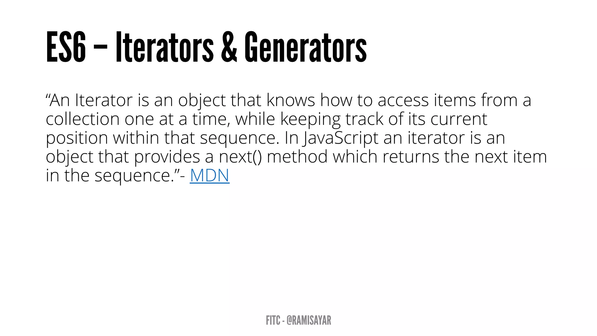 “An Iterator is an object that knows how to access items from a
collection one at a time, while keeping track of its current
position within that sequence. In JavaScript an iterator is an
object that provides a next() method which returns the next item
in the sequence.”- MDN
 