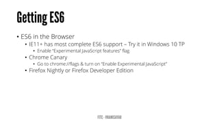 • ES6 in the Browser
• IE11+ has most complete ES6 support – Try it in Windows 10 TP
• Enable “Experimental JavaScript features” flag
• Chrome Canary
• Go to chrome://flags & turn on “Enable Experimental JavaScript”
• Firefox Nightly or Firefox Developer Edition
 