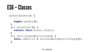 update(camera) {
//...
super.update();
}
get boneCount() {
return this.bones.length;
}
set matrixType(matrixType) {
this.idMatrix = SkinnedMesh[matrixType]();
}
 