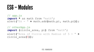 // app.js
import * as math from "math";
alert("2π = " + math.add(math.pi, math.pi));
// otherApp.js
import {circle_area, pi} from "math";
alert("Area of Circle with Radius of 5 = " +
circle_area(5));
 