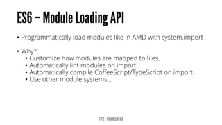 • Programmatically load modules like in AMD with system.import
• Why?
• Customize how modules are mapped to files.
• Automatically lint modules on import.
• Automatically compile CoffeeScript/TypeScript on import.
• Use other module systems…
 