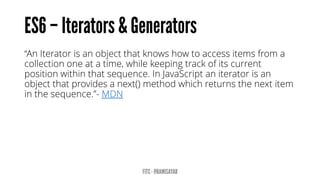 “An Iterator is an object that knows how to access items from a
collection one at a time, while keeping track of its current
position within that sequence. In JavaScript an iterator is an
object that provides a next() method which returns the next item
in the sequence.”- MDN
 