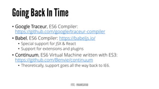 • Google Traceur, ES6 Compiler:
https://github.com/google/traceur-compiler
• Babel, ES6 Compiler: https://babeljs.io/
• Special support for JSX & React
• Support for extensions and plugins
• Continuum, ES6 Virtual Machine written with ES3:
https://github.com/Benvie/continuum
• Theoretically, support goes all the way back to IE6.
 