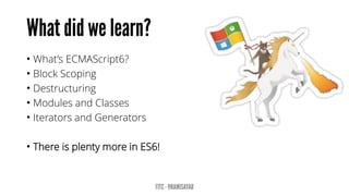 • What’s ECMAScript6?
• Block Scoping
• Destructuring
• Modules and Classes
• Iterators and Generators
• There is plenty more in ES6!
 