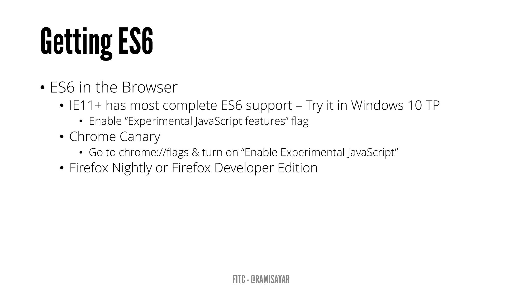 • ES6 in the Browser
• IE11+ has most complete ES6 support – Try it in Windows 10 TP
• Enable “Experimental JavaScript features” flag
• Chrome Canary
• Go to chrome://flags & turn on “Enable Experimental JavaScript”
• Firefox Nightly or Firefox Developer Edition
 