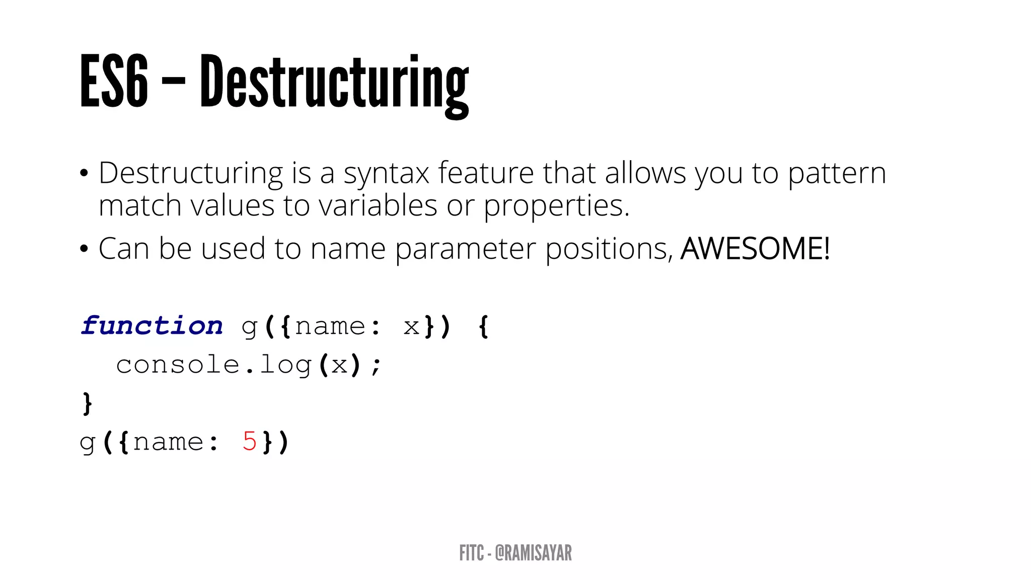 • Destructuring is a syntax feature that allows you to pattern
match values to variables or properties.
• Can be used to name parameter positions, AWESOME!
function g({name: x}) {
console.log(x);
}
g({name: 5})
 