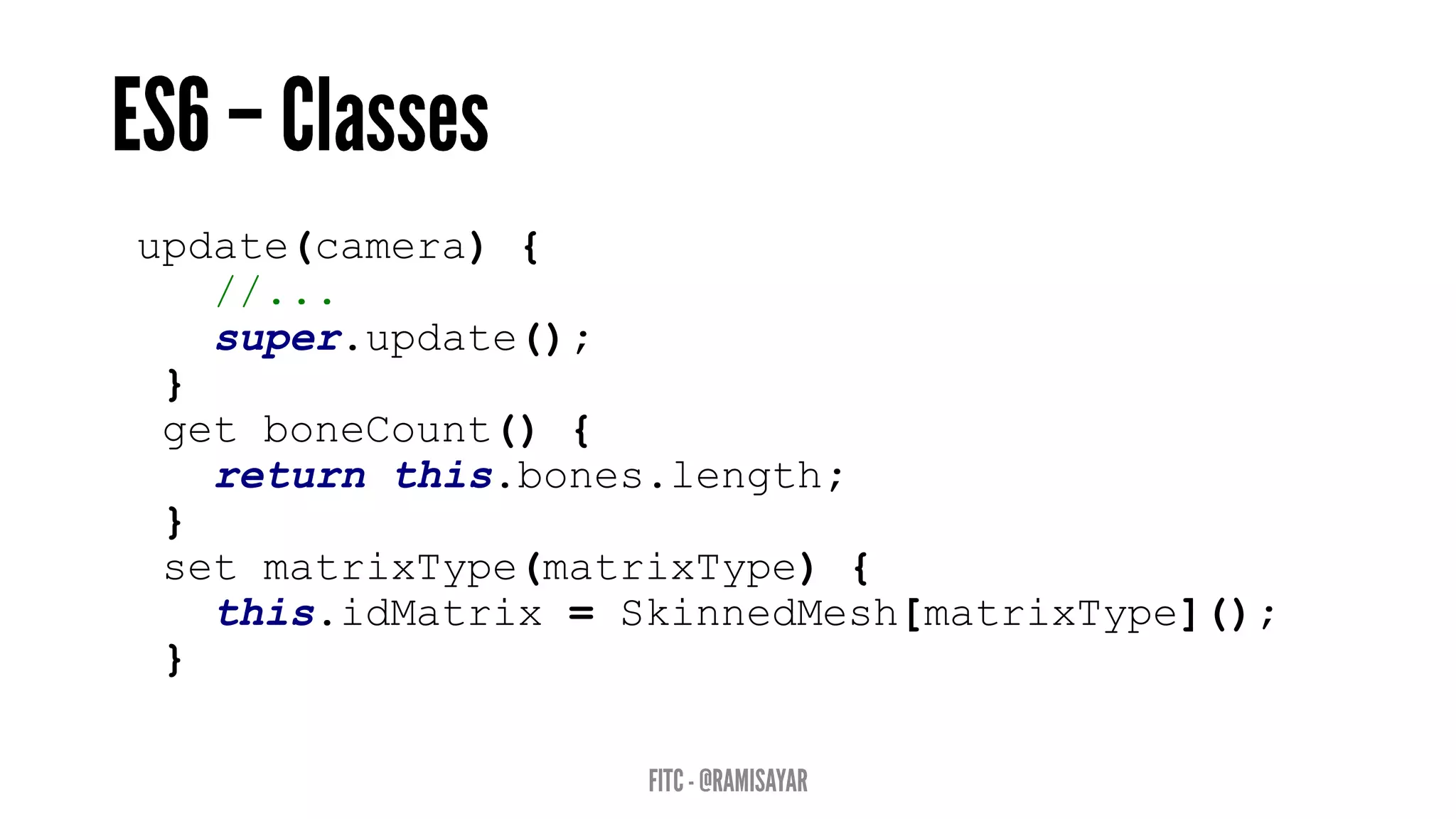 update(camera) {
//...
super.update();
}
get boneCount() {
return this.bones.length;
}
set matrixType(matrixType) {
this.idMatrix = SkinnedMesh[matrixType]();
}
 
