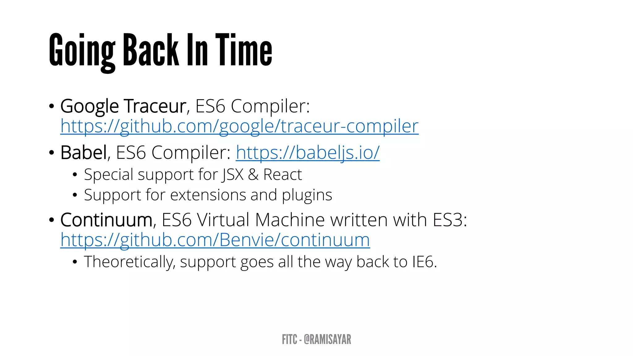 • Google Traceur, ES6 Compiler:
https://github.com/google/traceur-compiler
• Babel, ES6 Compiler: https://babeljs.io/
• Special support for JSX & React
• Support for extensions and plugins
• Continuum, ES6 Virtual Machine written with ES3:
https://github.com/Benvie/continuum
• Theoretically, support goes all the way back to IE6.
 