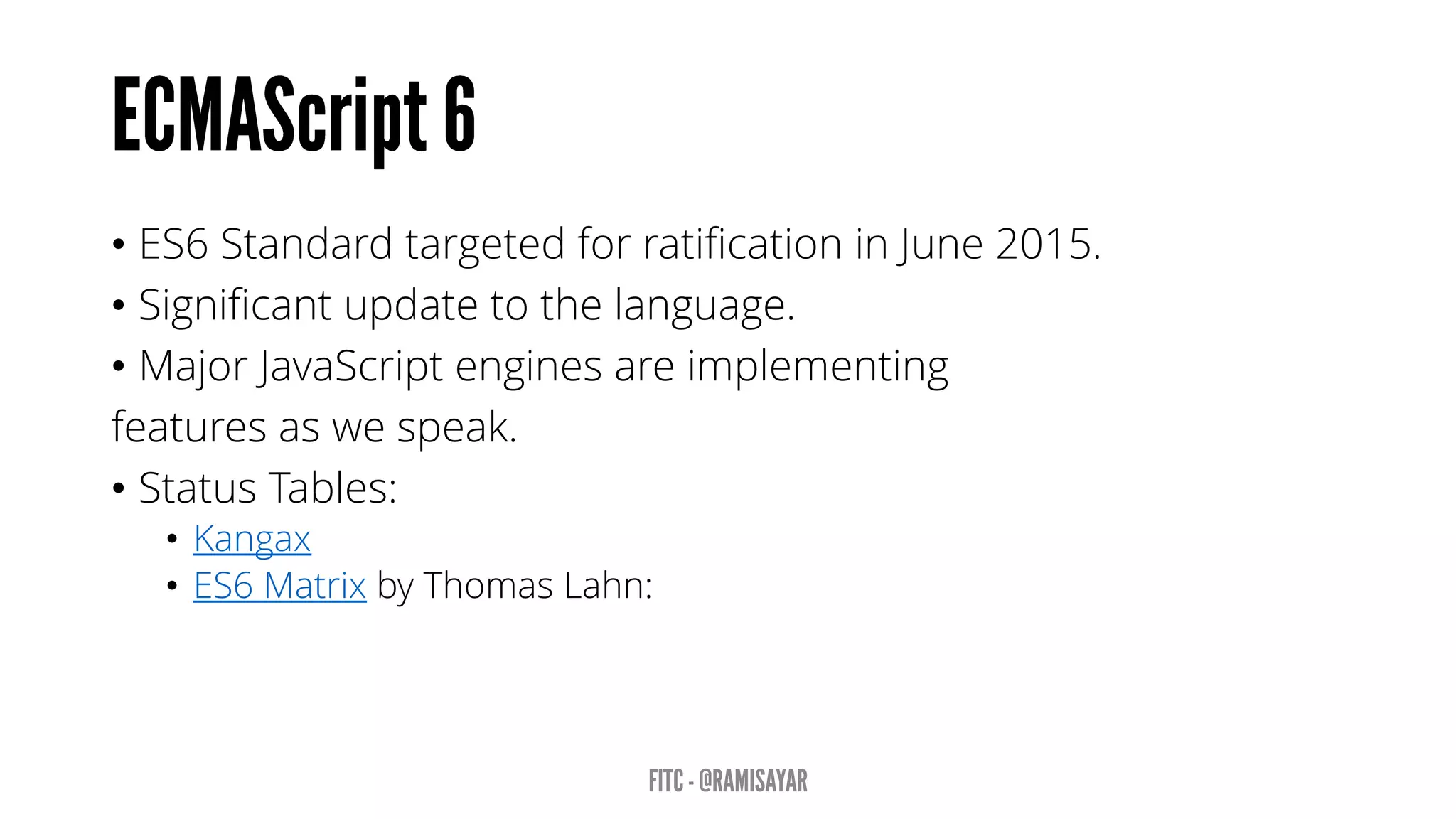 • ES6 Standard targeted for ratification in June 2015.
• Significant update to the language.
• Major JavaScript engines are implementing
features as we speak.
• Status Tables:
• Kangax
• ES6 Matrix by Thomas Lahn:
 