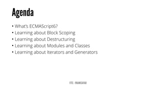 • What’s ECMAScript6?
• Learning about Block Scoping
• Learning about Destructuring
• Learning about Modules and Classes
• Learning about Iterators and Generators
 