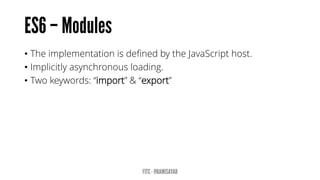 • The implementation is defined by the JavaScript host.
• Implicitly asynchronous loading.
• Two keywords: “import” & “export”
 