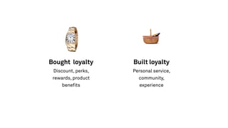 Built loyalty
Personal service,
community,
experience
Bought loyalty
Discount, perks,
rewards, product
benefits
 