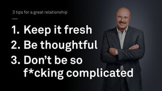 1. Keep it fresh
2. Be thoughtful
3. Don’t be so 
f*cking complicated
3 tips for a great relationship
 