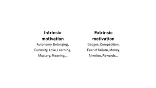 Extrinsic
motivation
Badges, Competition,
Fear of failure, Money,
Airmiles, Rewards…
Intrinsic
motivation
Autonomy, Belonging,
Curiosity, Love, Learning,
Mastery, Meaning…
 
