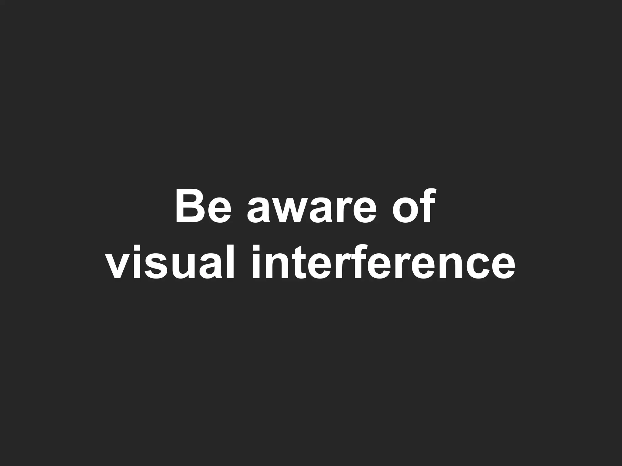 Be aware of  visual interference 