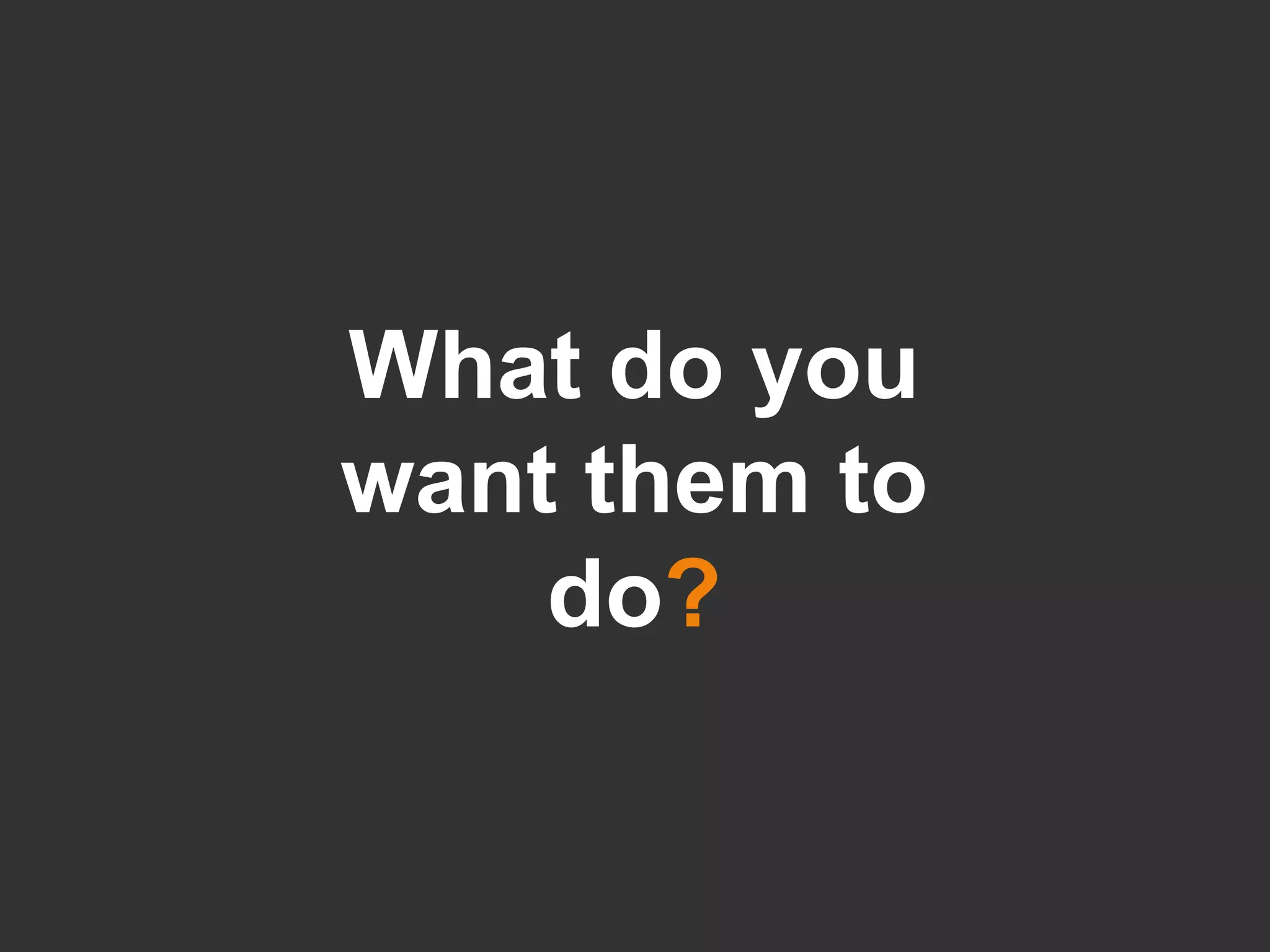 What do you want them to do ? 