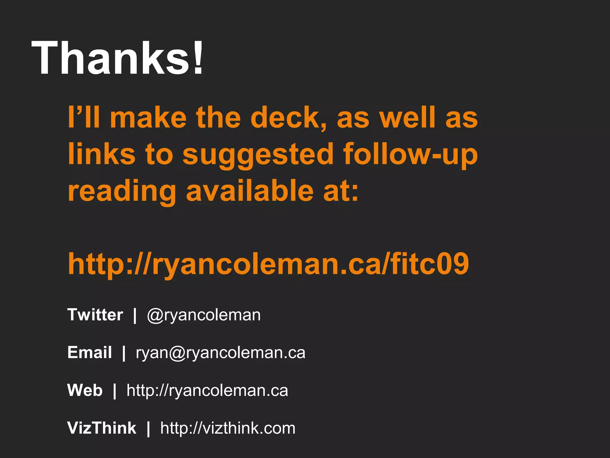 Thanks! Web  |  http://ryancoleman.ca Email  |  [email_address] VizThink  |  http://vizthink.com I’ll make the deck, as well as links to suggested follow-up reading available at: http://ryancoleman.ca/fitc09 Twitter  |  @ryancoleman 