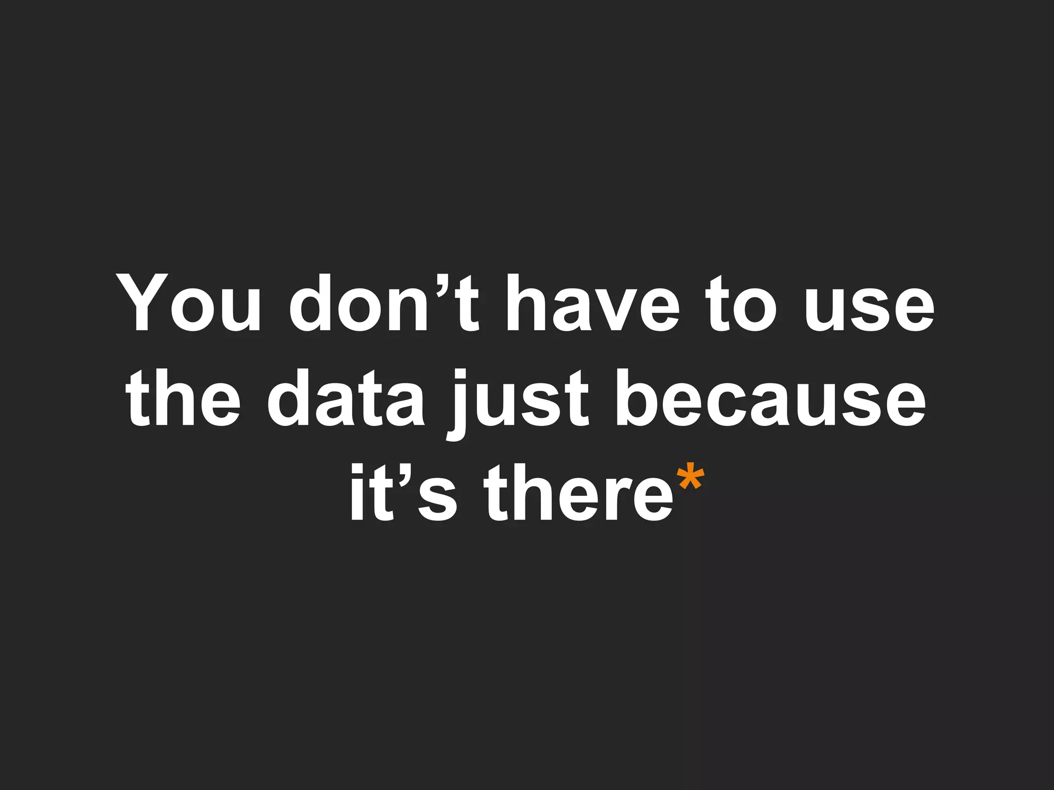 You don’t have to use the data just because it’s there * 