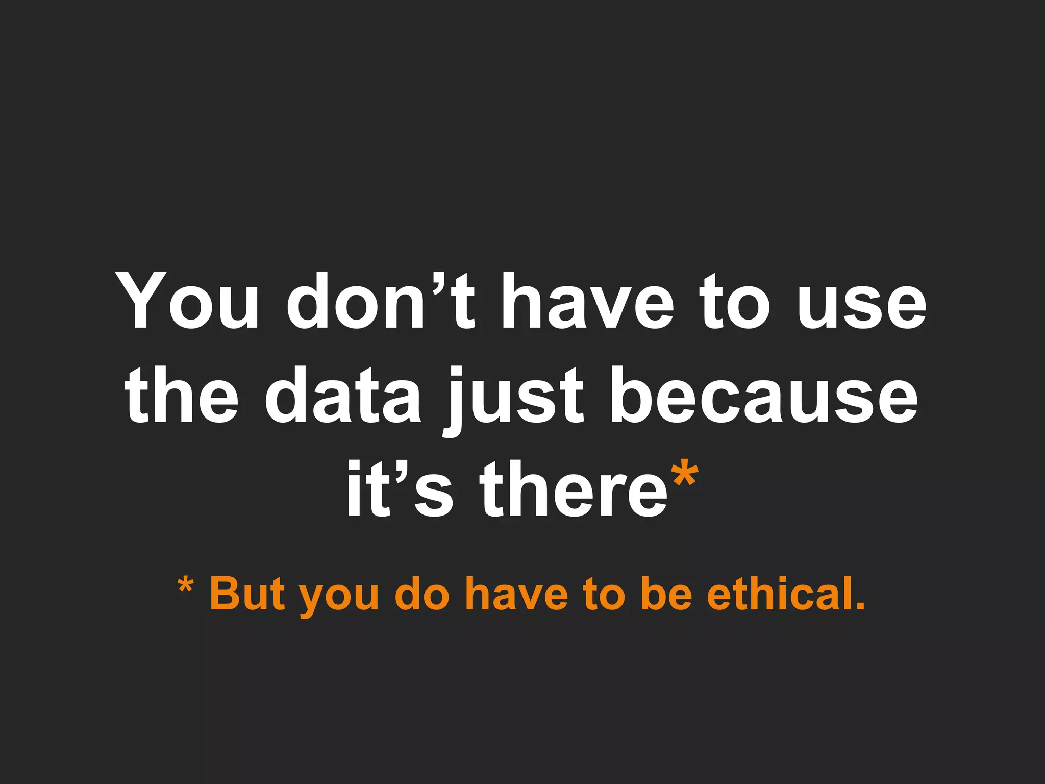 You don’t have to use the data just because it’s there * * But you do have to be ethical. 