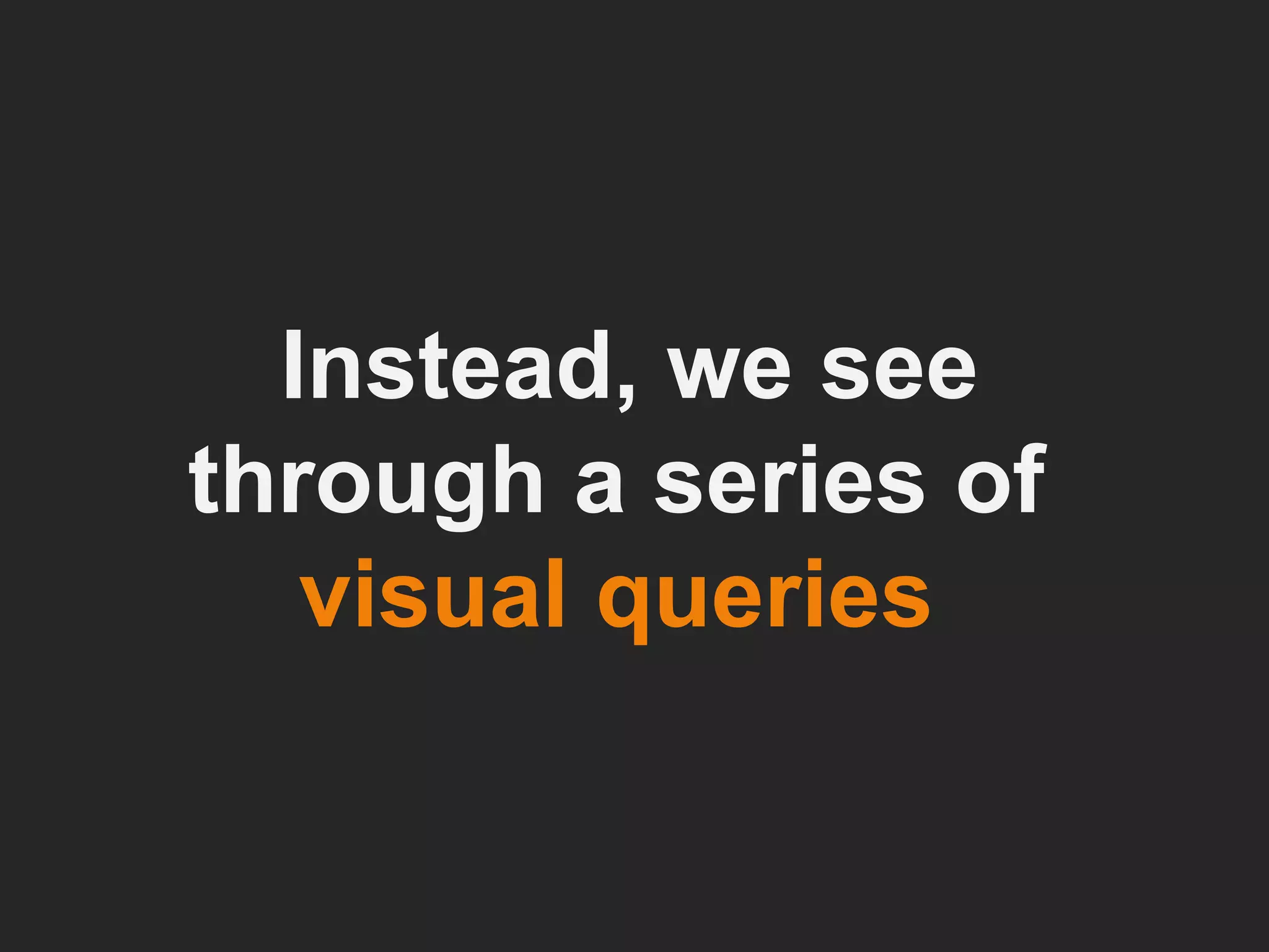 Instead, we see through a series of  visual queries  