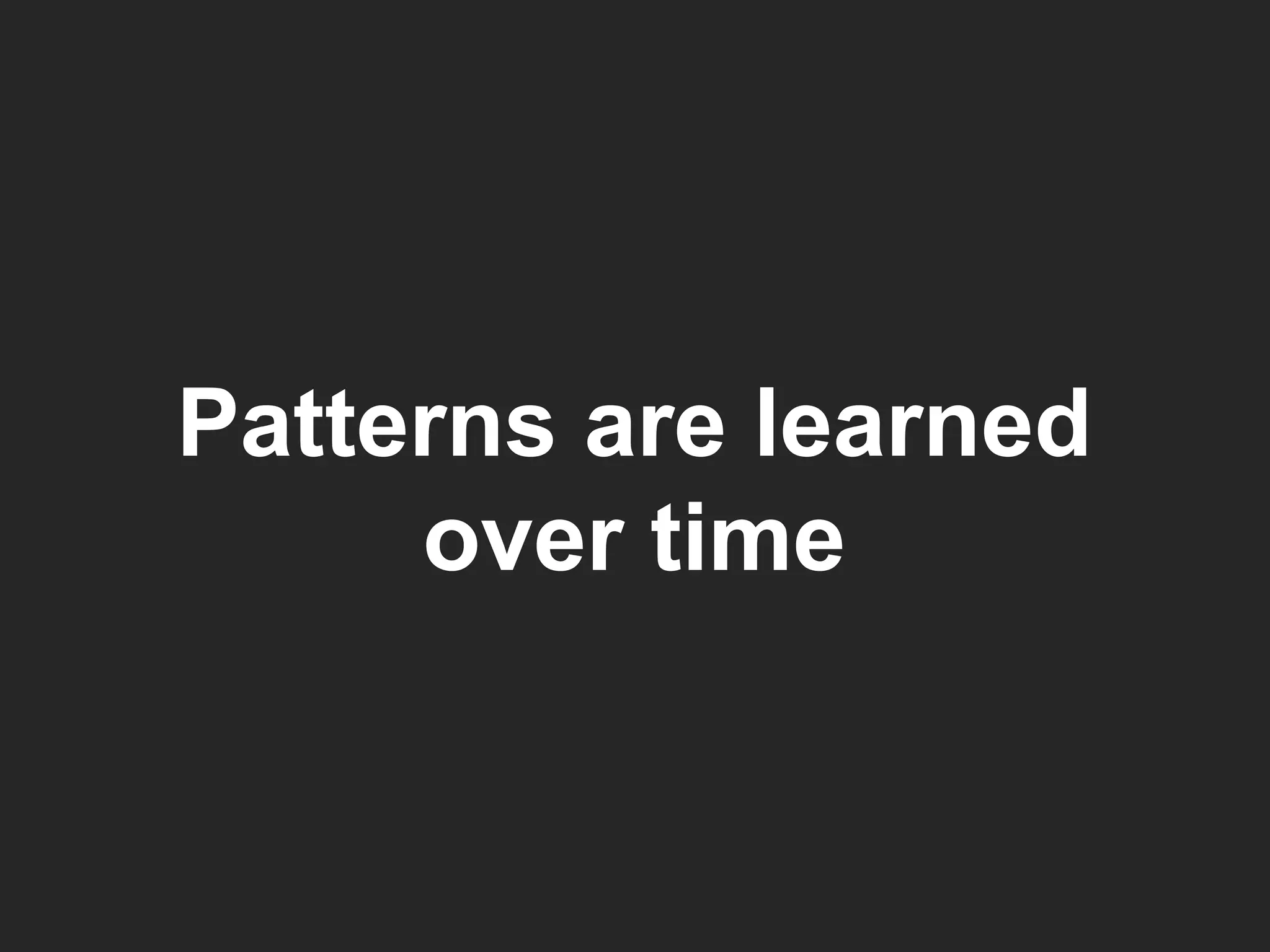 Patterns are learned over time 