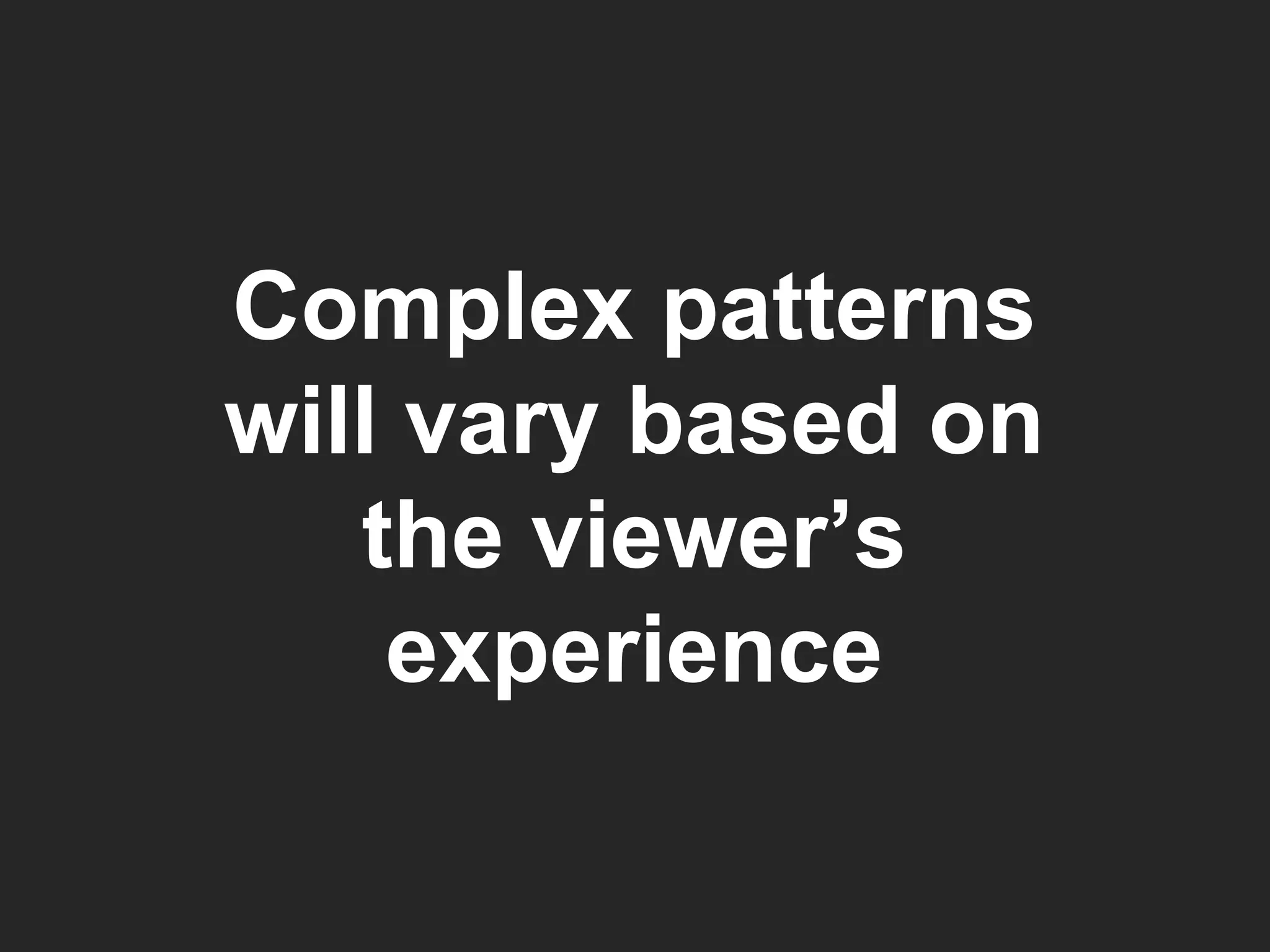 Complex patterns will vary based on the viewer’s experience 