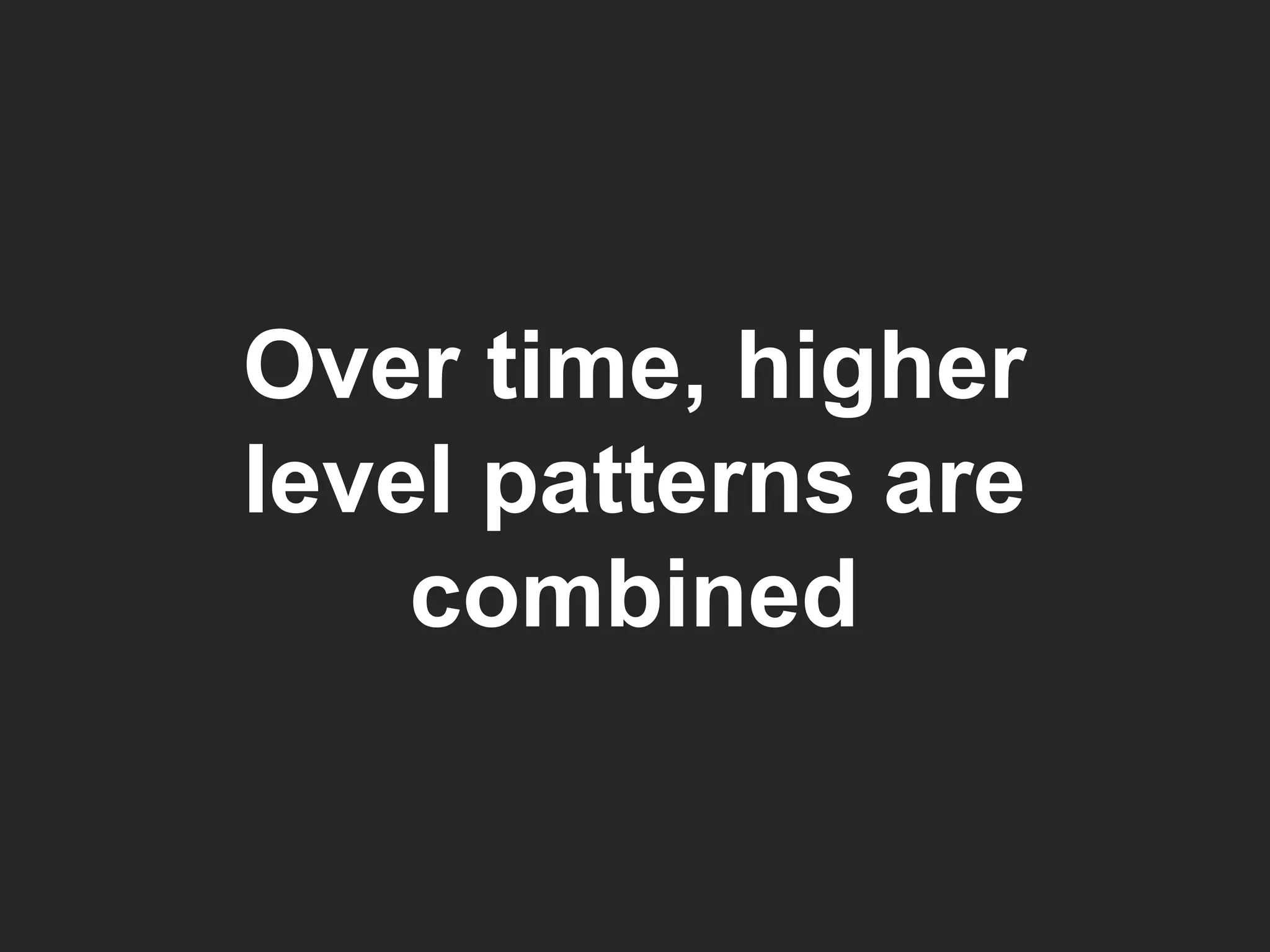 Over time, higher level patterns are combined 