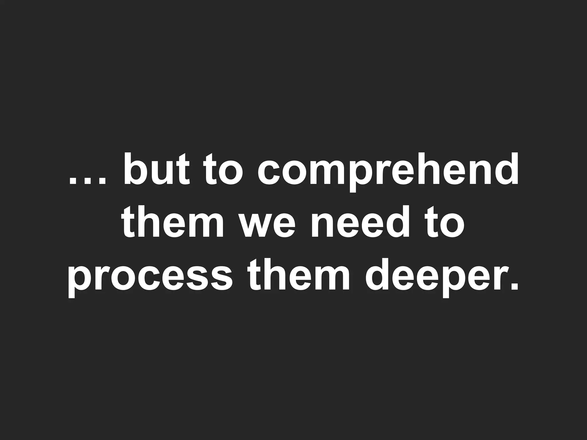 …  but to comprehend them we need to process them deeper. 