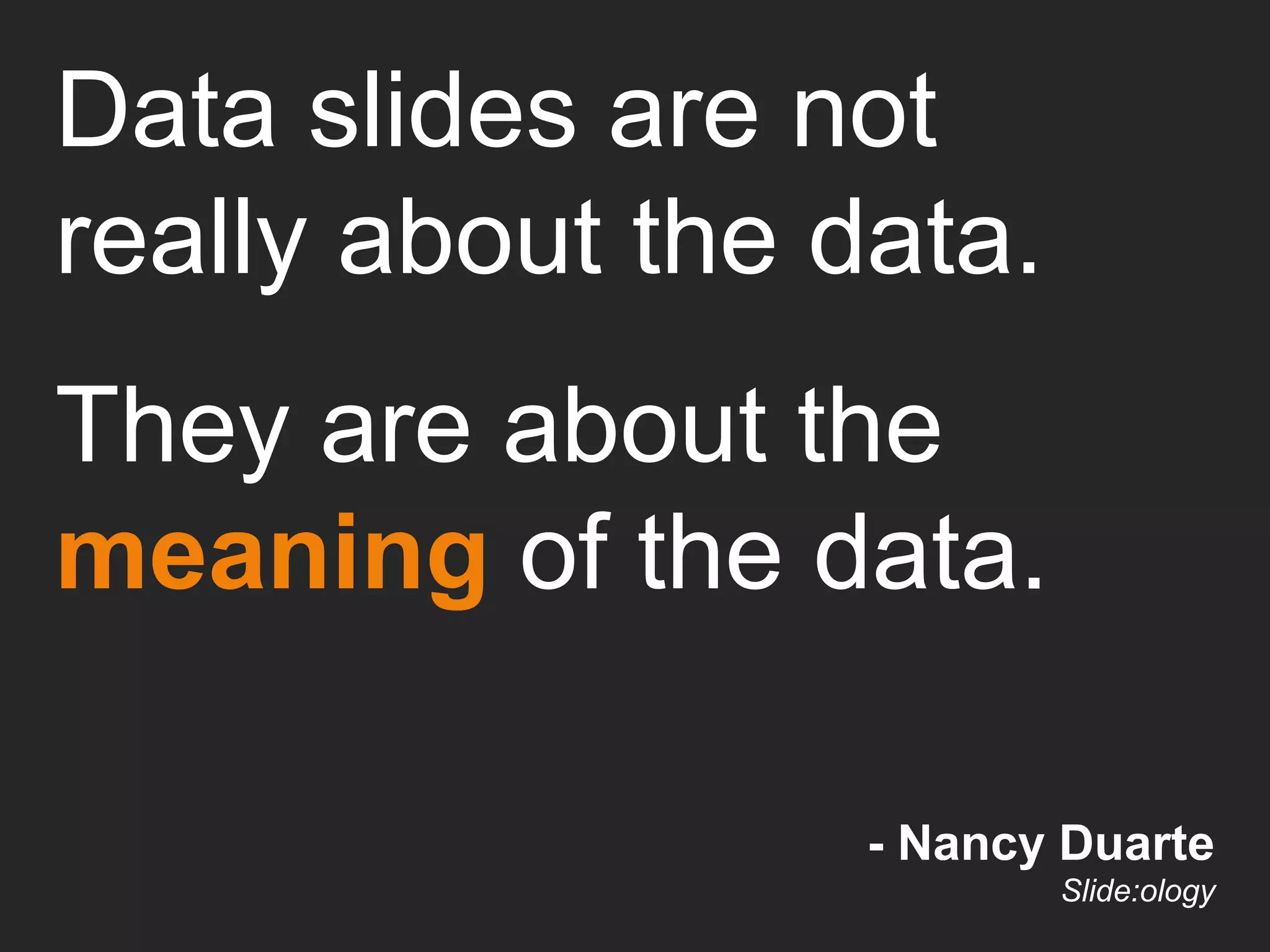 - Nancy Duarte Slide:ology Data slides are not really about the data. They are about the  meaning   of the data. 